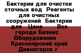 Бактерии для очистки сточных вод. Реагенты для очистных сооружений. Бактерии для › Цена ­ 1 - Все города Бизнес » Оборудование   . Красноярский край,Дивногорск г.